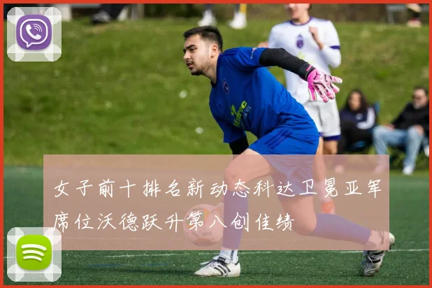 女子前十排名新动态科达卫冕亚军席位沃德跃升第八创佳绩